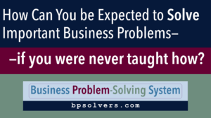 BPSS-How-Can-You-be-Expected-Never-Taught-v20250706a How can you be expected to solve imporant business problems—if you were never taught how?